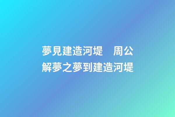 夢見建造河堤　周公解夢之夢到建造河堤